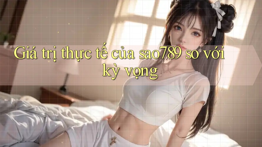 Giá trị thực tế của sao789 so với kỳ vọng Giá trị thực tế của sao789 so với kỳ vọng