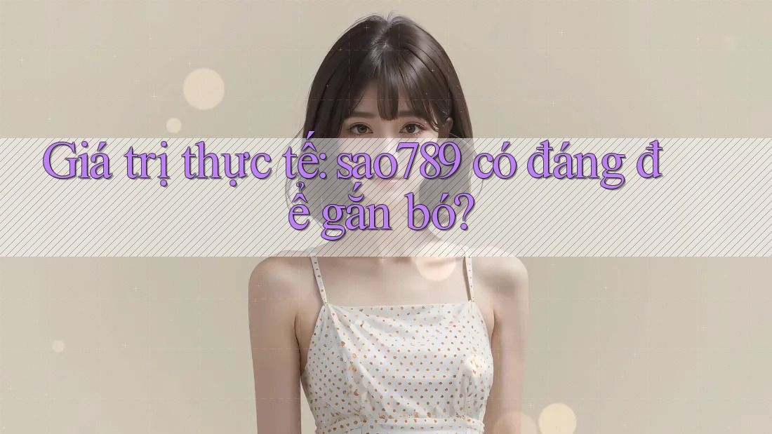 Giá trị thực tế: sao789 có đáng để gắn bó?
