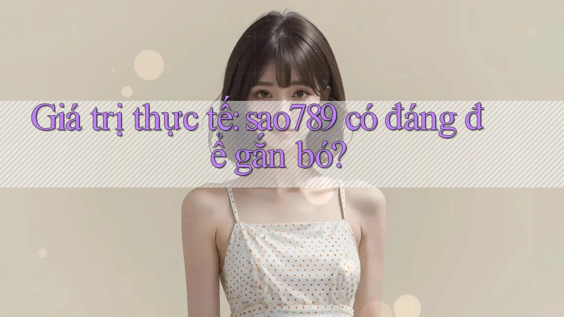 Giá trị thực tế: sao789 có đáng để gắn bó? Giá trị thực tế: sao789 có đáng để gắn bó?