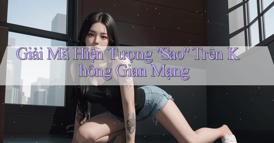 Giải Mã Hiện Tượng “Sao” Trên Không Gian Mạng