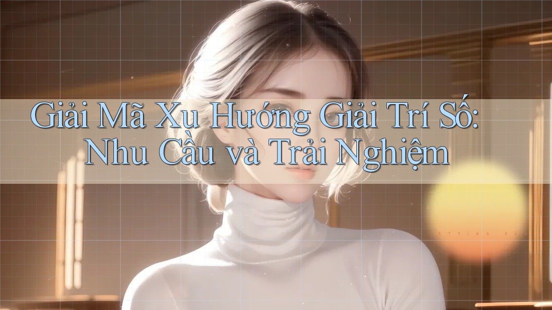 Giải Mã Xu Hướng Giải Trí Số: Nhu Cầu và Trải Nghiệm