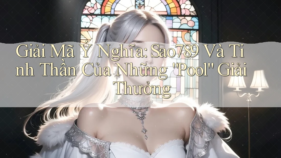 Giải Mã Ý Nghĩa: Sao789 Và Tinh Thần Của Những “Pool” Giải Thưởng