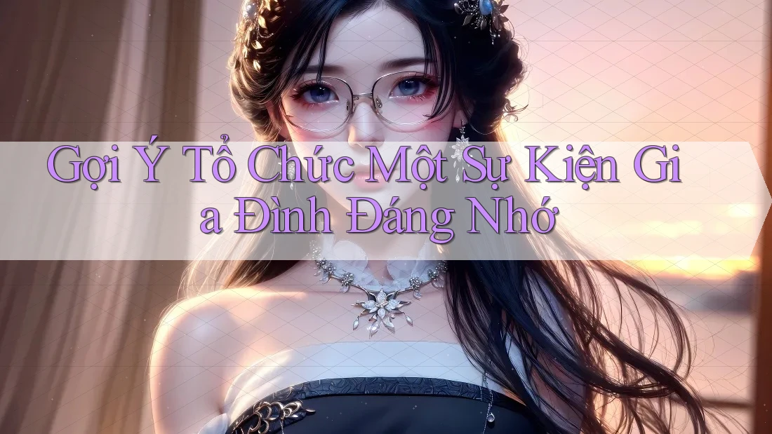 Gợi Ý Tổ Chức Một Sự Kiện Gia Đình Đáng Nhớ