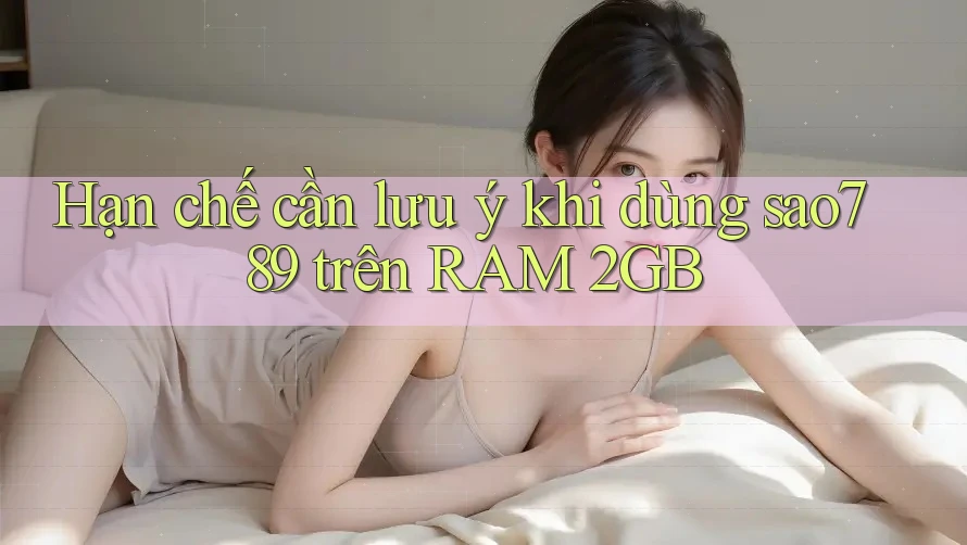 Hạn chế cần lưu ý khi dùng sao789 trên RAM 2GB