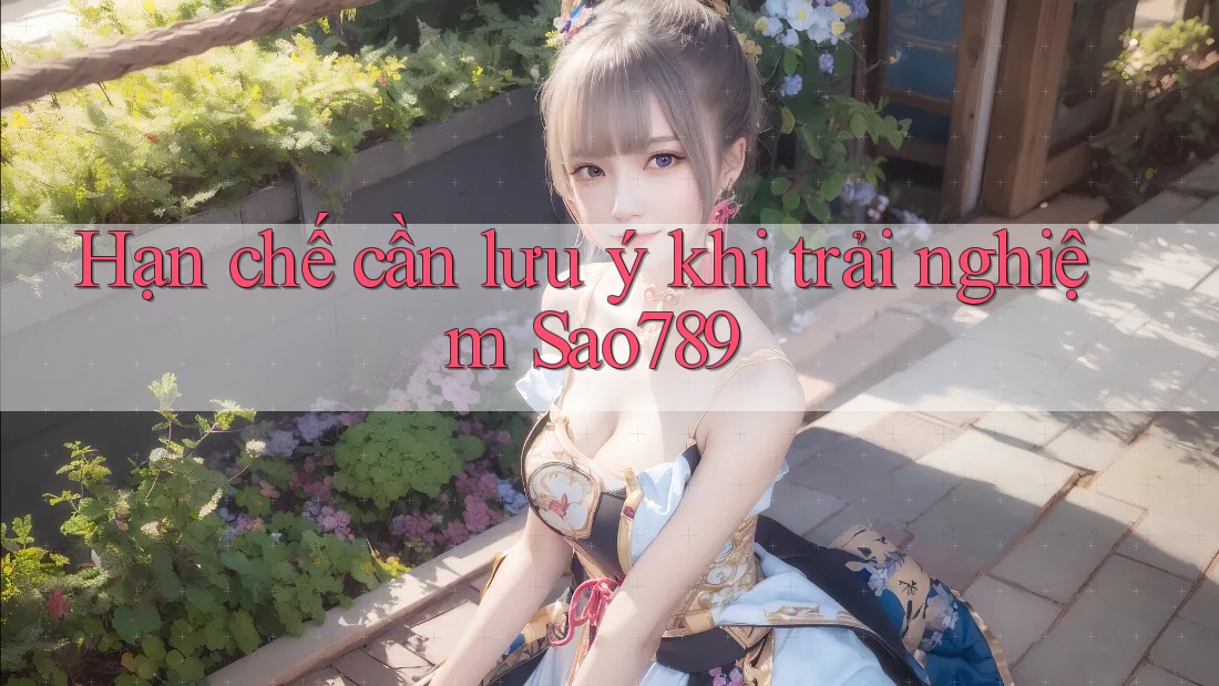 Hạn chế cần lưu ý khi trải nghiệm Sao789
