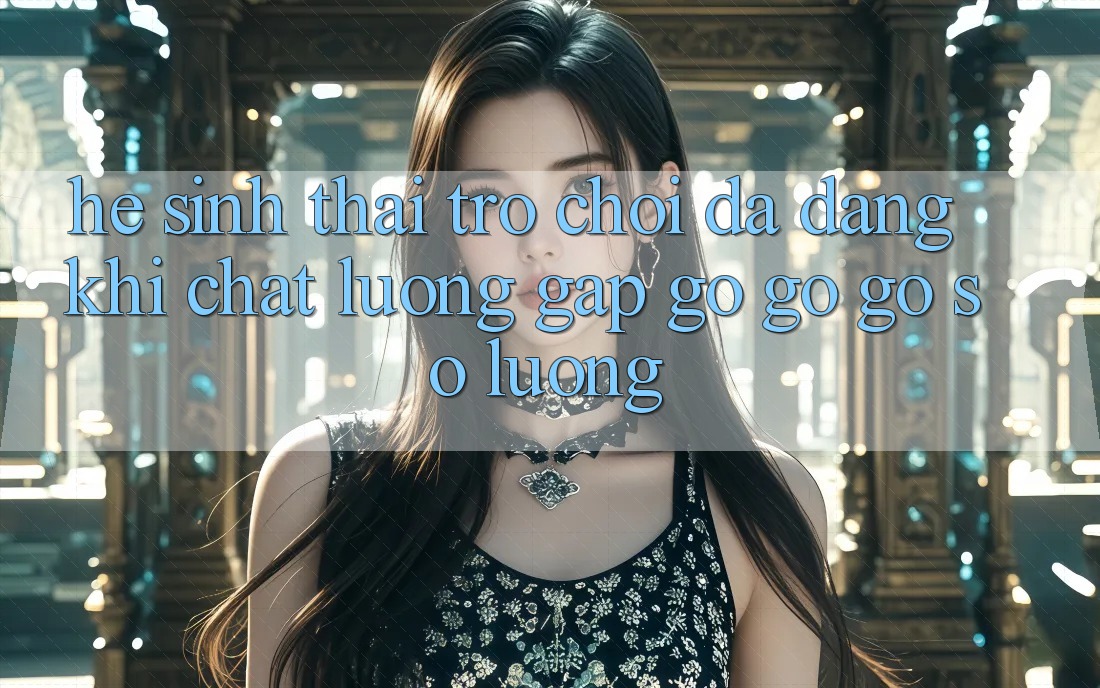 Hệ Sinh Thái Trò Chơi Đa Dạng: Khi Chất Lượng Gặp gỡ gỡ Gỡ Số Lượng Hệ Sinh Thái Trò Chơi Đa Dạng: Khi Chất Lượng Gặp gỡ gỡ Gỡ Số Lượng