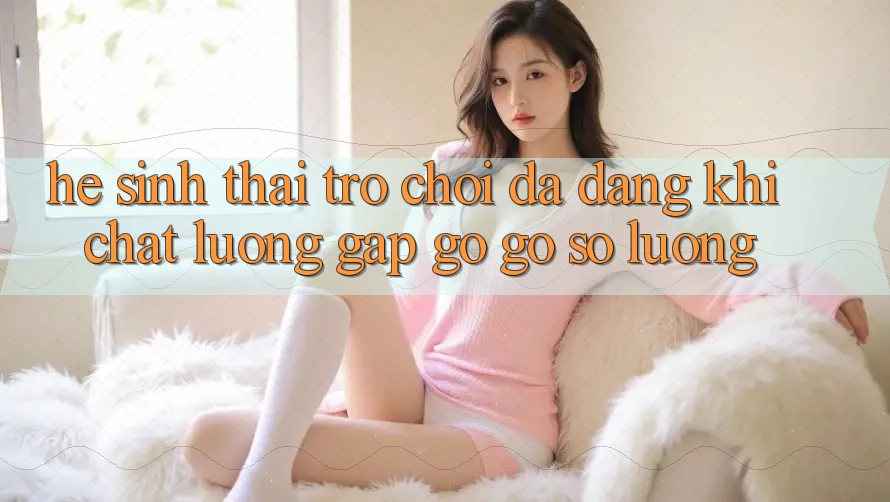 Hệ Sinh Thái Trò Chơi Đa Dạng: Khi Chất Lượng Gặp gỡ Gỡ Số Lượng