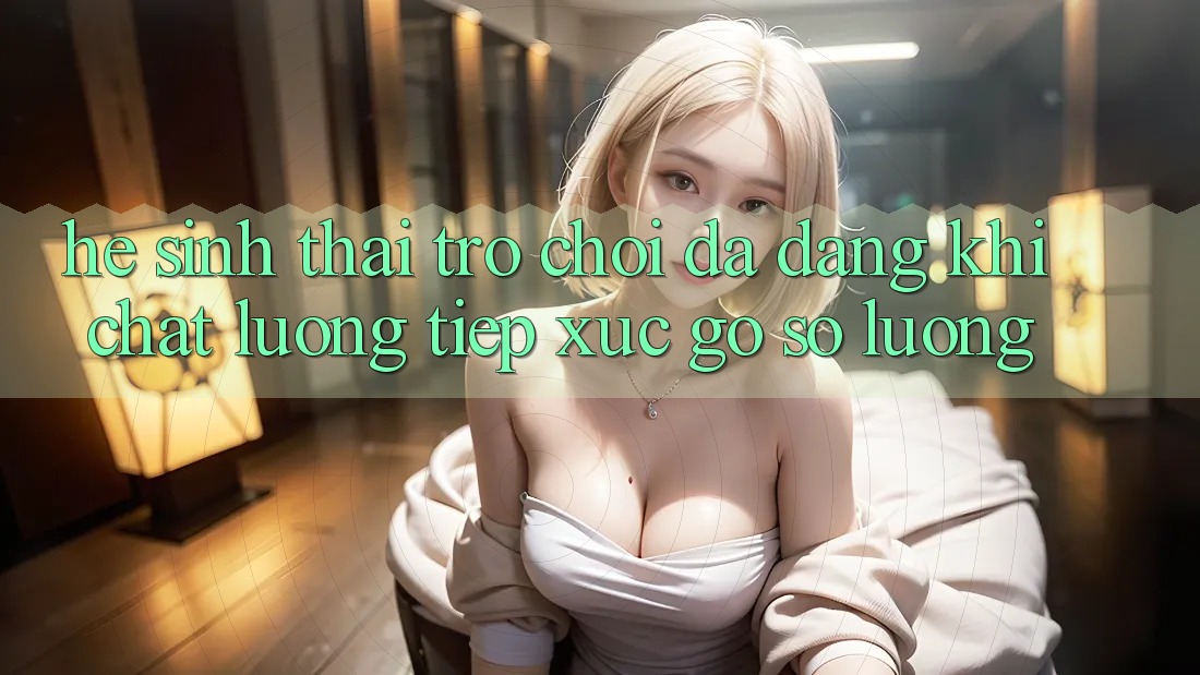 Hệ Sinh Thái Trò Chơi Đa Dạng: Khi Chất Lượng Tiếp xúc Gỡ Số Lượng