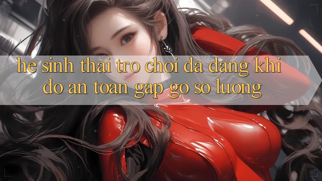 Hệ Sinh Thái Trò Chơi Đa Dạng: Khi Độ an toàn Gặp gỡ Số Lượng Hệ Sinh Thái Trò Chơi Đa Dạng: Khi Độ an toàn Gặp gỡ Số Lượng