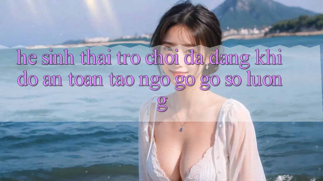Hệ Sinh Thái Trò Chơi Đa Dạng: Khi Độ an toàn Tao ngộ gỡ Gỡ Số Lượng