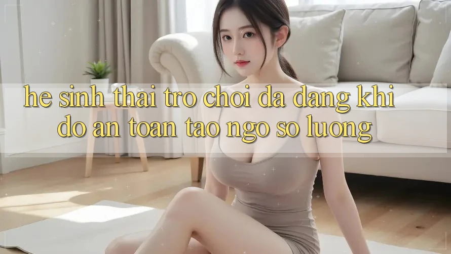 Hệ Sinh Thái Trò Chơi Đa Dạng: Khi Độ an toàn Tao ngộ Số Lượng