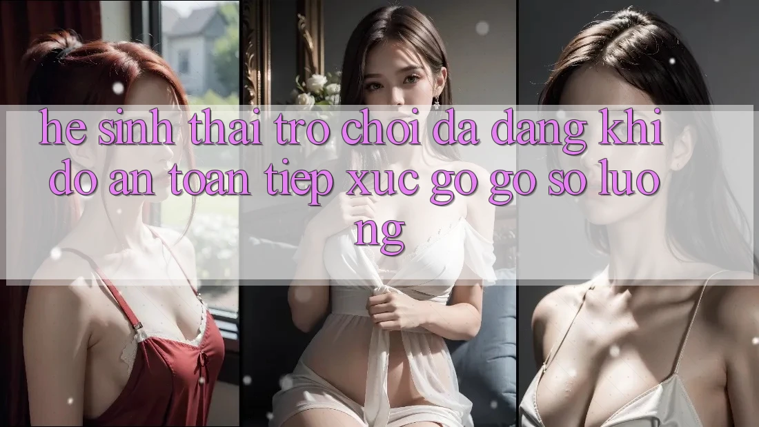 Hệ Sinh Thái Trò Chơi Đa Dạng: Khi Độ an toàn Tiếp xúc gỡ Gỡ Số Lượng Hệ Sinh Thái Trò Chơi Đa Dạng: Khi Độ an toàn Tiếp xúc gỡ Gỡ Số Lượng