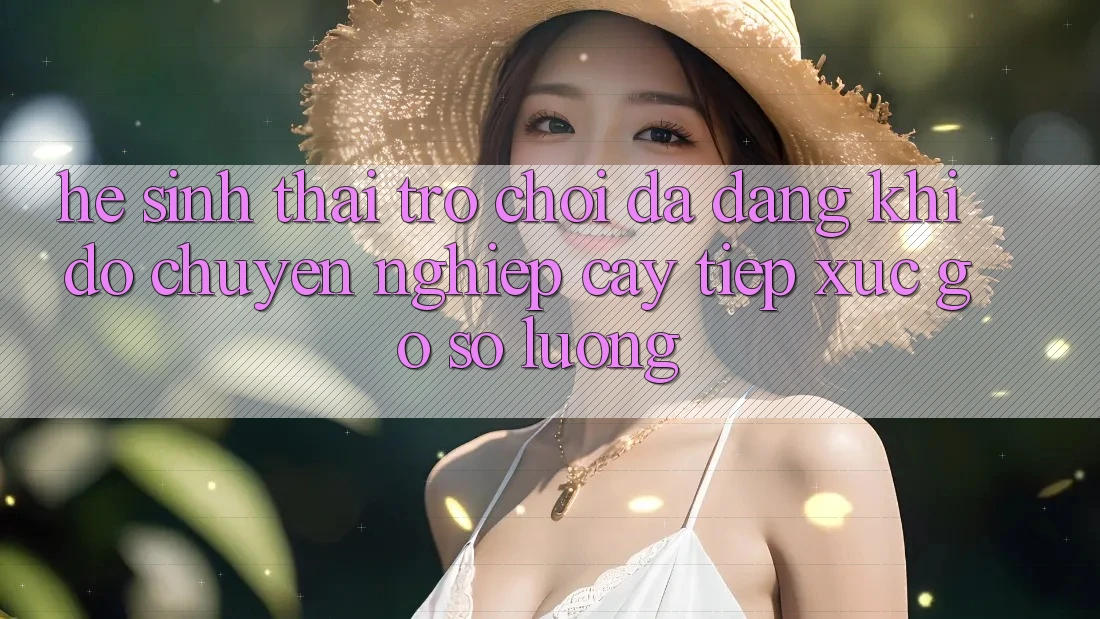 Hệ Sinh Thái Trò Chơi Đa Dạng: Khi Độ chuyên nghiệp cậy Tiếp xúc Gỡ Số Lượng Hệ Sinh Thái Trò Chơi Đa Dạng: Khi Độ chuyên nghiệp cậy Tiếp xúc Gỡ Số Lượng