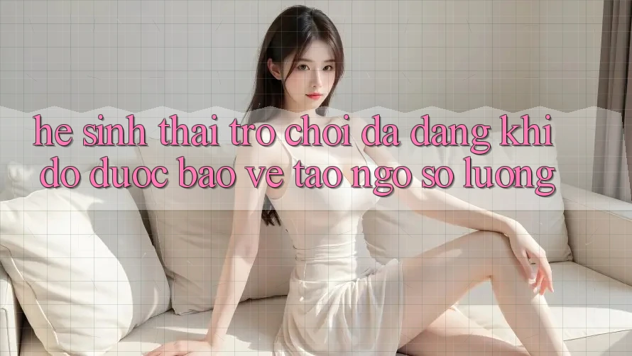 Hệ Sinh Thái Trò Chơi Đa Dạng: Khi Độ được bảo vệ Tao ngộ Số Lượng