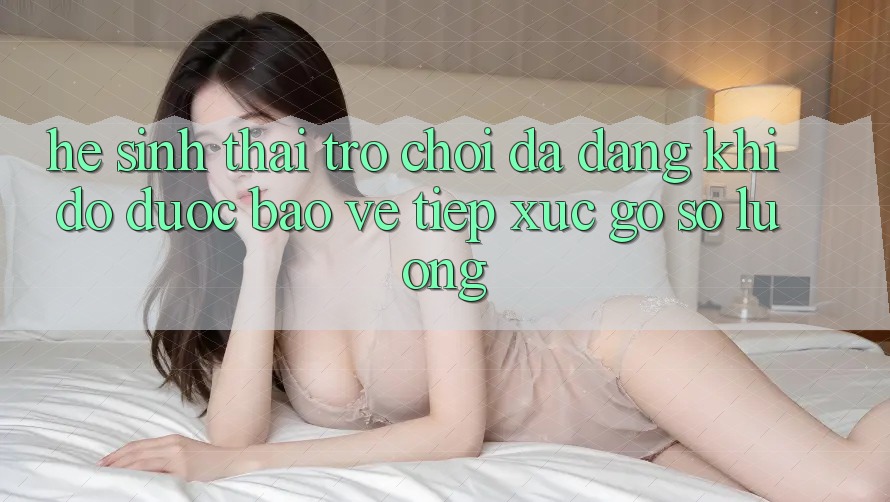 Hệ Sinh Thái Trò Chơi Đa Dạng: Khi Độ được bảo vệ Tiếp xúc Gỡ Số Lượng