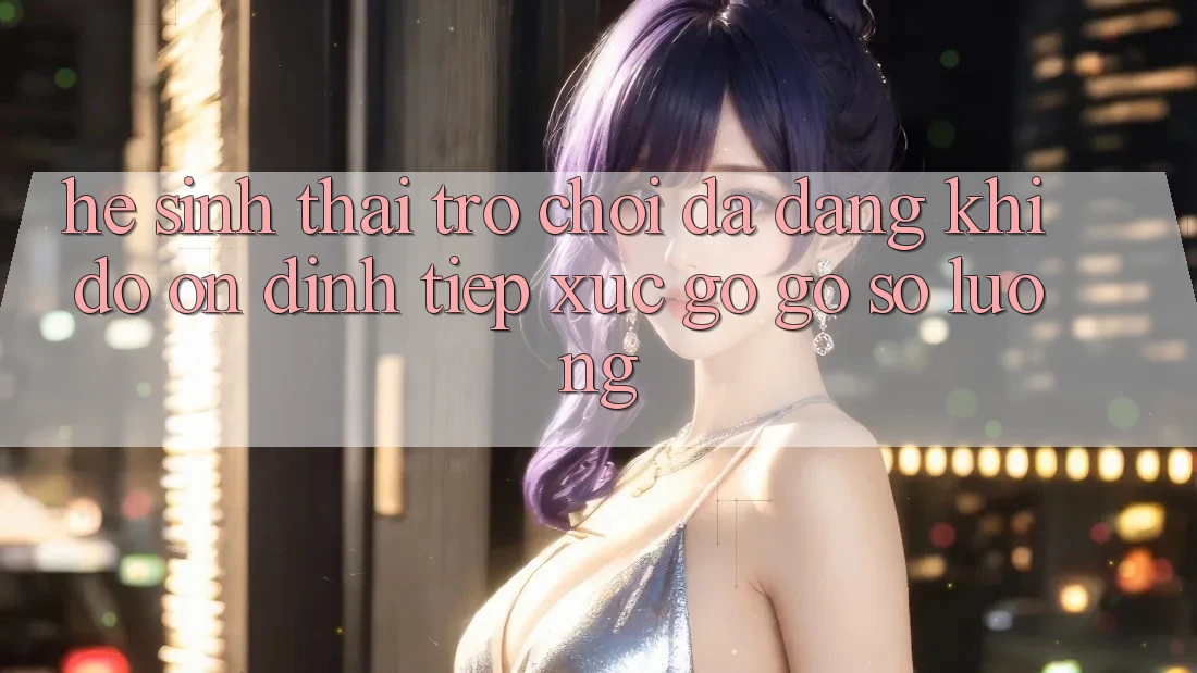 Hệ Sinh Thái Trò Chơi Đa Dạng: Khi Độ ổn định Tiếp xúc gỡ Gỡ Số Lượng