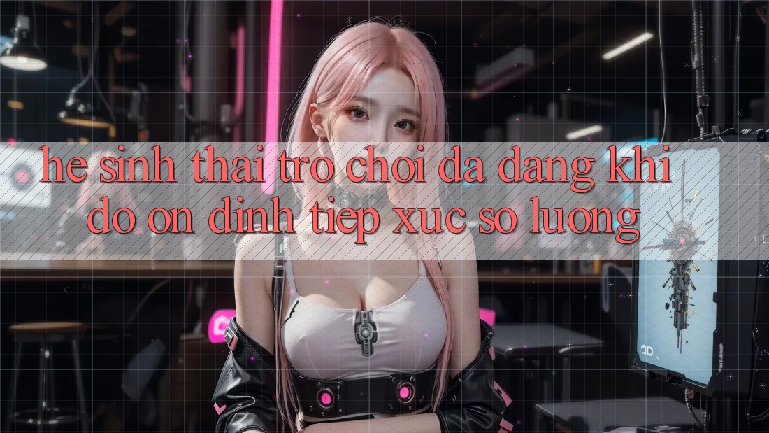 Hệ Sinh Thái Trò Chơi Đa Dạng: Khi Độ ổn định Tiếp xúc Số Lượng