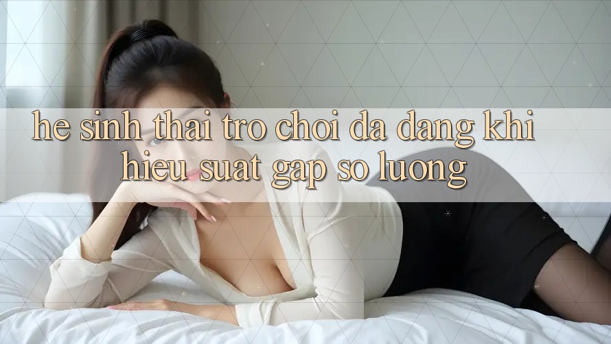Hệ Sinh Thái Trò Chơi Đa Dạng: Khi Hiệu suất Gặp Số Lượng