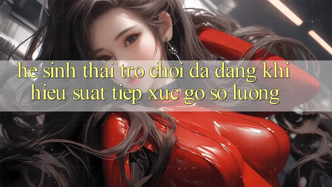 Hệ Sinh Thái Trò Chơi Đa Dạng: Khi Hiệu suất Tiếp xúc Gỡ Số Lượng Hệ Sinh Thái Trò Chơi Đa Dạng: Khi Hiệu suất Tiếp xúc Gỡ Số Lượng