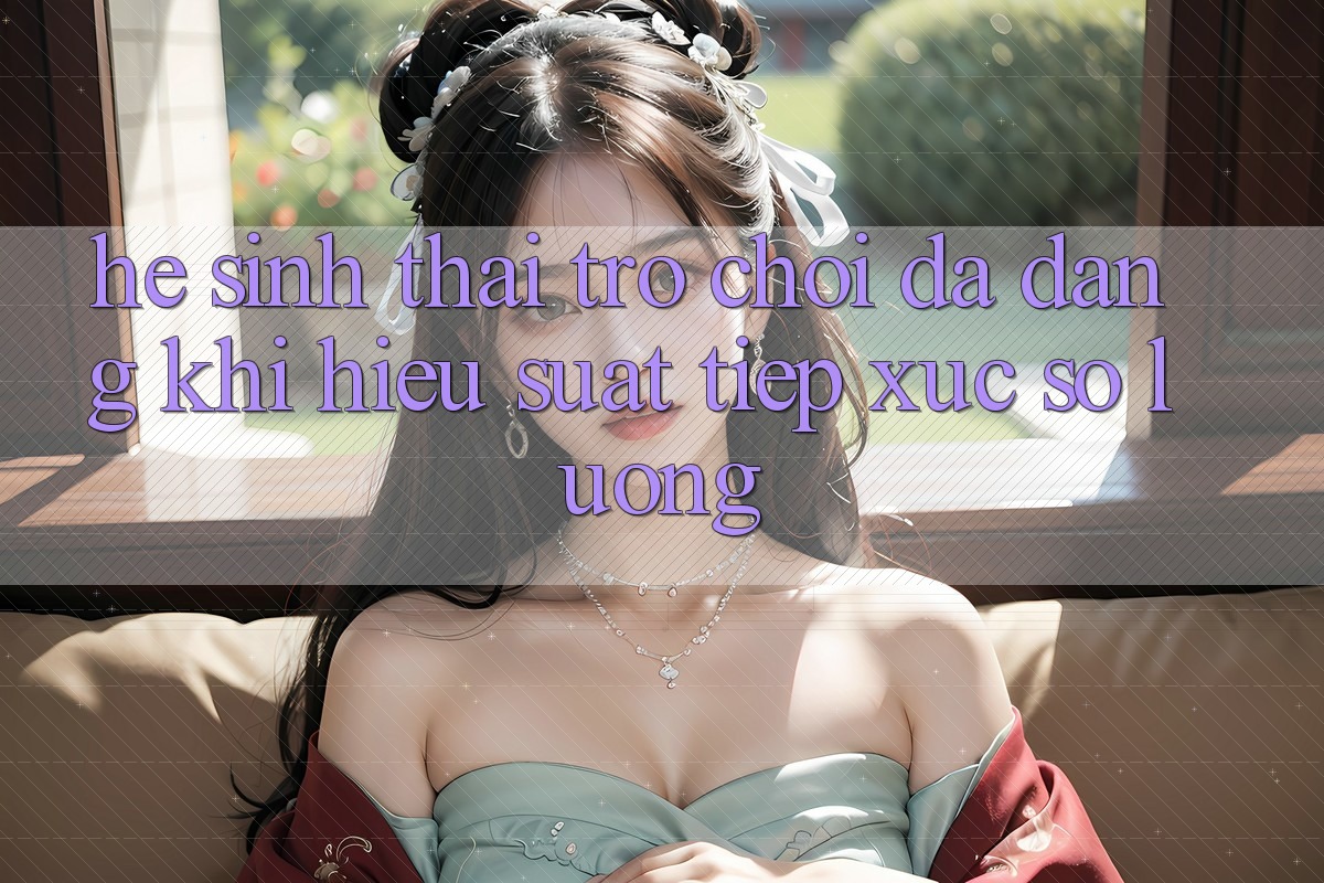 Hệ Sinh Thái Trò Chơi Đa Dạng: Khi Hiệu suất Tiếp xúc Số Lượng