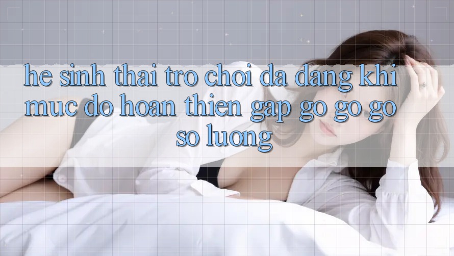 Hệ Sinh Thái Trò Chơi Đa Dạng: Khi Mức độ hoàn thiện Gặp gỡ gỡ Gỡ Số Lượng