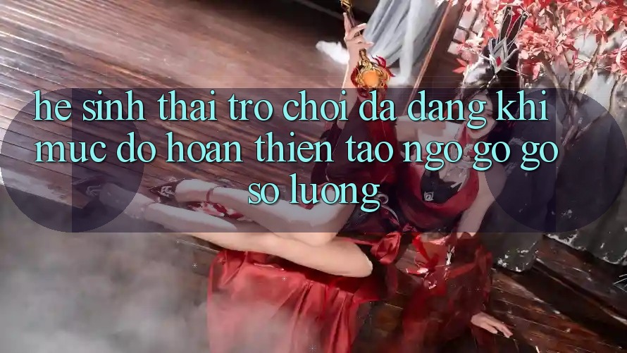 Hệ Sinh Thái Trò Chơi Đa Dạng: Khi Mức độ hoàn thiện Tao ngộ gỡ Gỡ Số Lượng