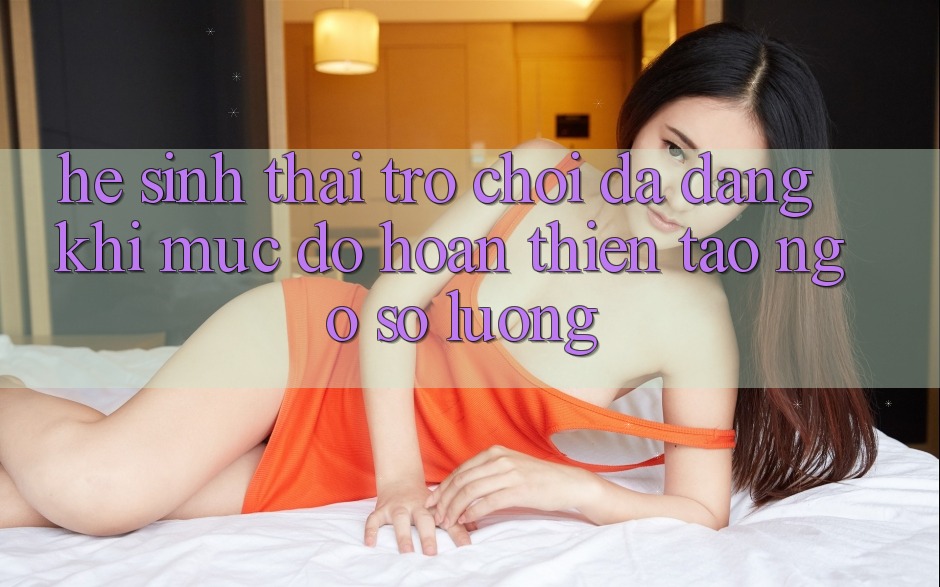 Hệ Sinh Thái Trò Chơi Đa Dạng: Khi Mức độ hoàn thiện Tao ngộ Số Lượng Hệ Sinh Thái Trò Chơi Đa Dạng: Khi Mức độ hoàn thiện Tao ngộ Số Lượng