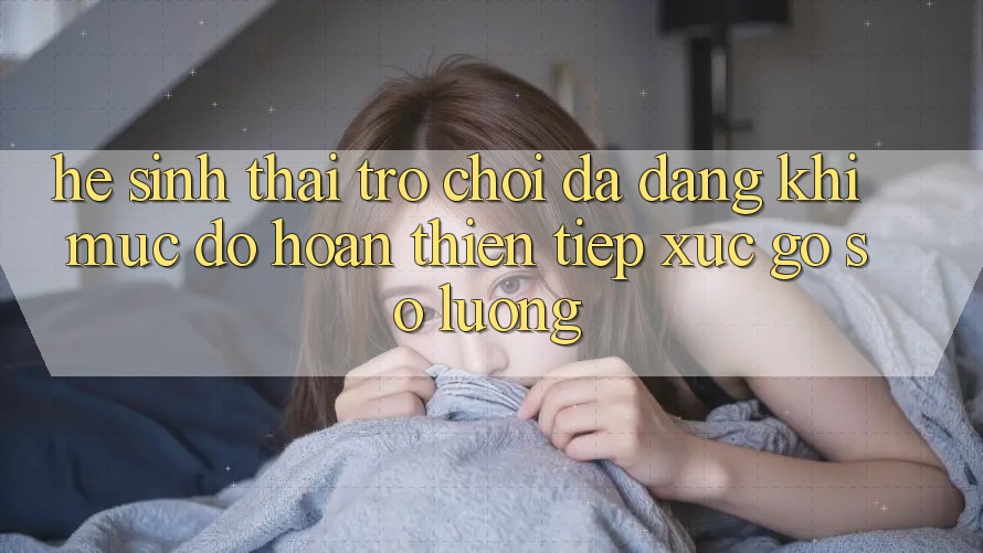 Hệ Sinh Thái Trò Chơi Đa Dạng: Khi Mức độ hoàn thiện Tiếp xúc Gỡ Số Lượng Hệ Sinh Thái Trò Chơi Đa Dạng: Khi Mức độ hoàn thiện Tiếp xúc Gỡ Số Lượng