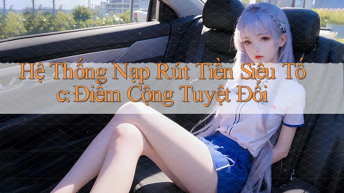 Hệ Thống Nạp Rút Tiền Siêu Tốc: Điểm Cộng Tuyệt Đối Hệ Thống Nạp Rút Tiền Siêu Tốc: Điểm Cộng Tuyệt Đối