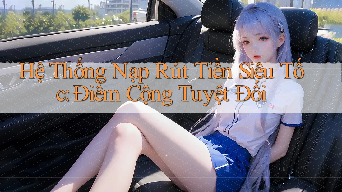Hệ Thống Nạp Rút Tiền Siêu Tốc: Điểm Cộng Tuyệt Đối