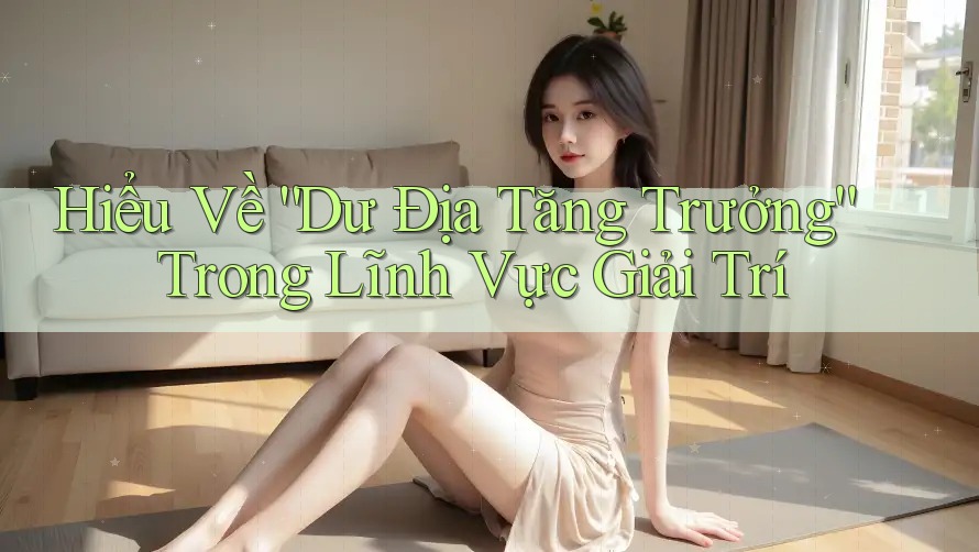 Hiểu Về “Dư Địa Tăng Trưởng” Trong Lĩnh Vực Giải Trí