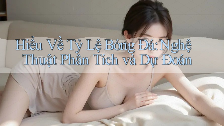 Hiểu Về Tỷ Lệ Bóng Đá: Nghệ Thuật Phân Tích và Dự Đoán