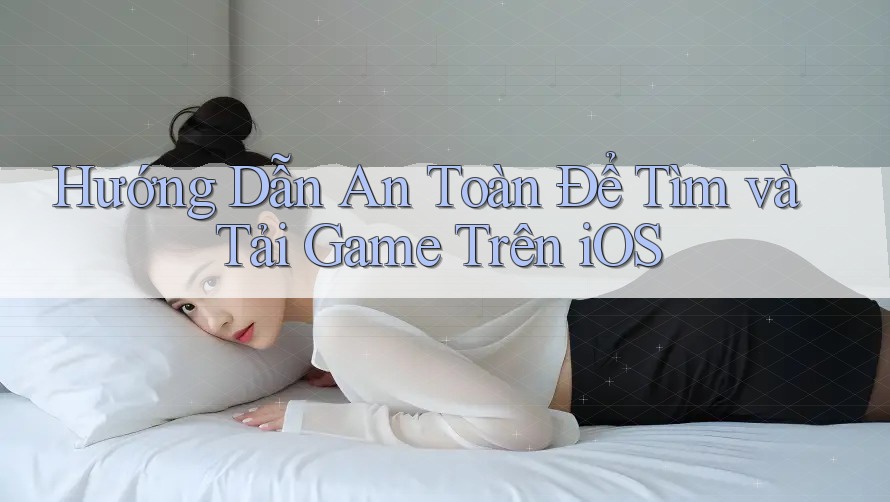 Hướng Dẫn An Toàn Để Tìm và Tải Game Trên iOS Hướng Dẫn An Toàn Để Tìm và Tải Game Trên iOS