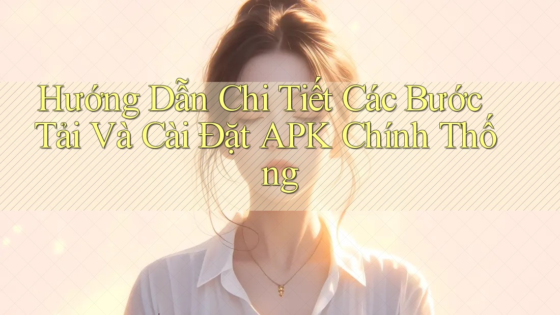 Hướng Dẫn Chi Tiết Các Bước Tải Và Cài Đặt APK Chính Thống
