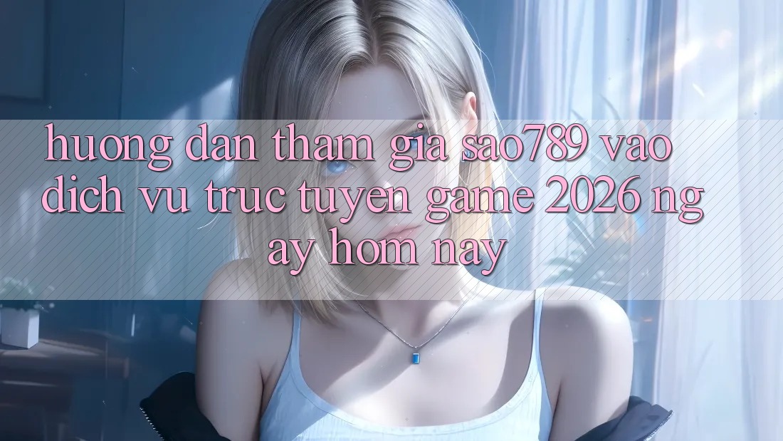 Hướng Dẫn Tham Gia sao789 - Vào Dịch vụ trực tuyến Game 2026 - Ngay Hôm Nay