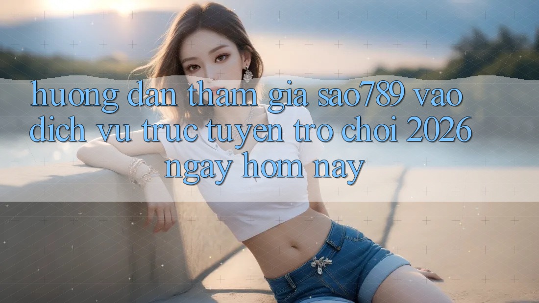 Hướng Dẫn Tham Gia sao789 - Vào Dịch vụ trực tuyến Trò chơi 2026 - Ngay Hôm Nay Hướng Dẫn Tham Gia sao789 - Vào Dịch vụ trực tuyến Trò chơi 2026 - Ngay Hôm Nay