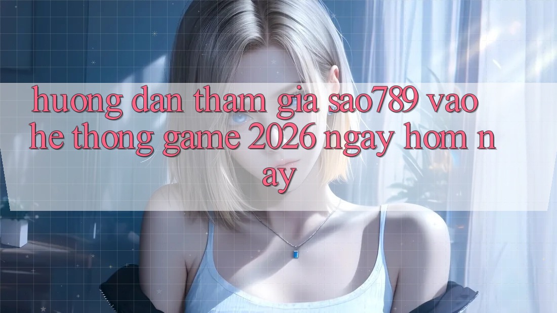 Hướng Dẫn Tham Gia sao789 - Vào Hệ thống Game 2026 - Ngay Hôm Nay Hướng Dẫn Tham Gia sao789 - Vào Hệ thống Game 2026 - Ngay Hôm Nay