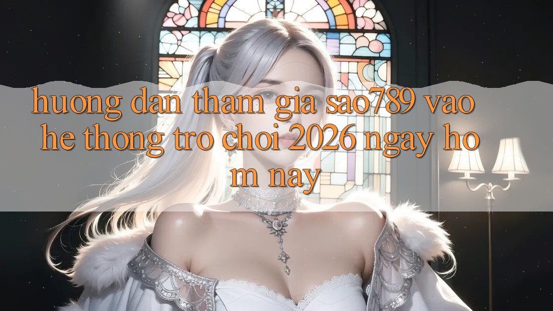 Hướng Dẫn Tham Gia sao789 - Vào Hệ thống Trò chơi 2026 - Ngay Hôm Nay