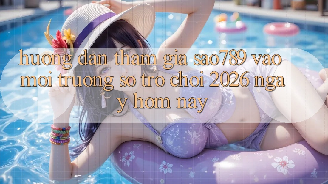 Hướng Dẫn Tham Gia sao789 - Vào Môi trường số Trò chơi 2026 - Ngay Hôm Nay