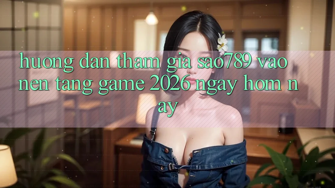 Hướng Dẫn Tham Gia sao789 - Vào Nền Tảng Game 2026 - Ngay Hôm Nay Hướng Dẫn Tham Gia sao789 - Vào Nền Tảng Game 2026 - Ngay Hôm Nay