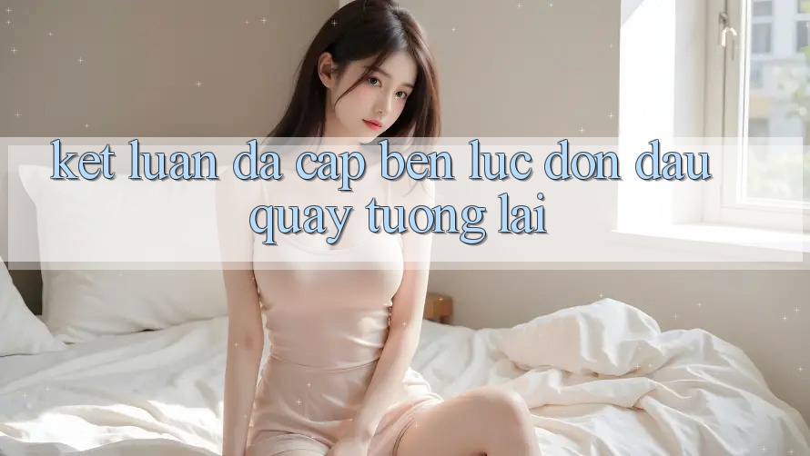 Kết Luận: Đã Cập bến Lúc Đón Đầu Quay tương lai