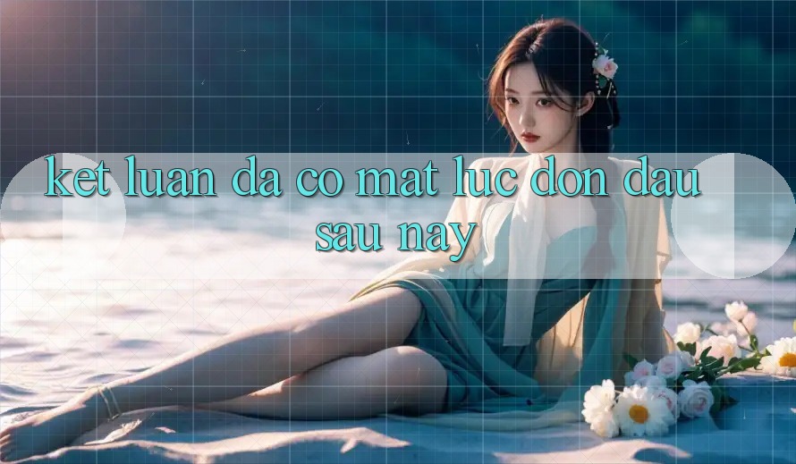 Kết Luận: Đã Có mặt Lúc Đón Đầu Sau này Kết Luận: Đã Có mặt Lúc Đón Đầu Sau này