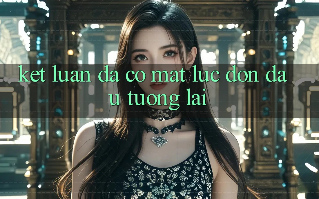 Kết Luận: Đã Có mặt Lúc Đón Đầu Tương Lai Kết Luận: Đã Có mặt Lúc Đón Đầu Tương Lai