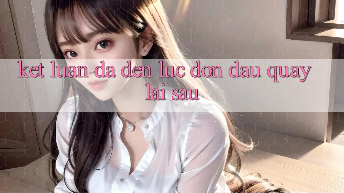 Kết Luận: Đã Đến Lúc Đón Đầu Quay lại sau