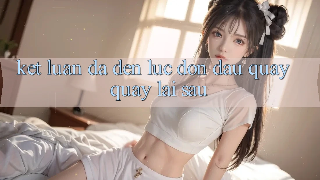 Kết Luận: Đã Đến Lúc Đón Đầu Quay quay lại sau