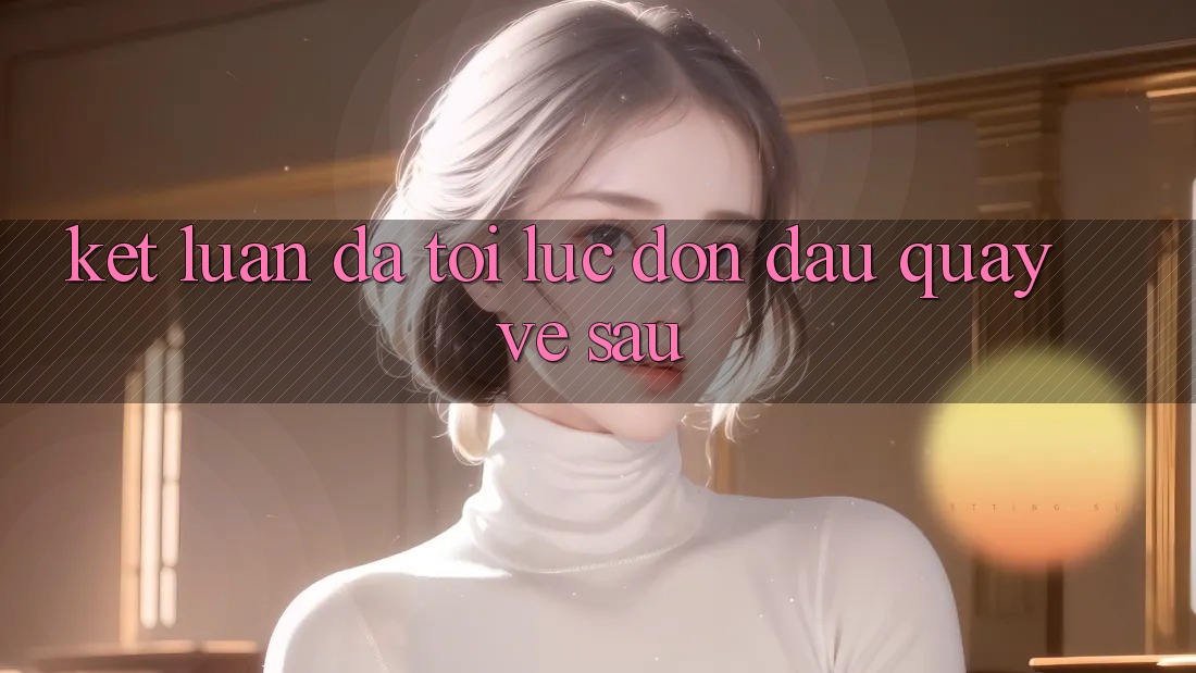 Kết Luận: Đã Tới Lúc Đón Đầu Quay về sau