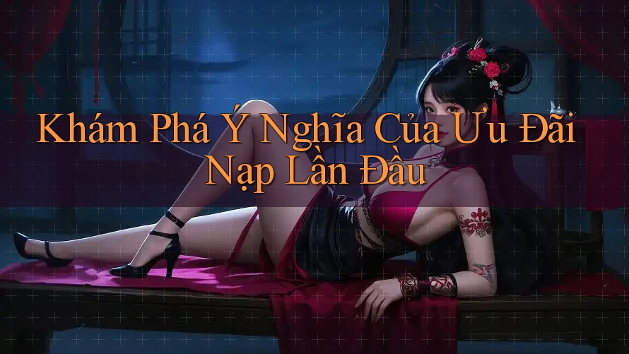 Khám Phá Ý Nghĩa Của Ưu Đãi Nạp Lần Đầu Khám Phá Ý Nghĩa Của Ưu Đãi Nạp Lần Đầu