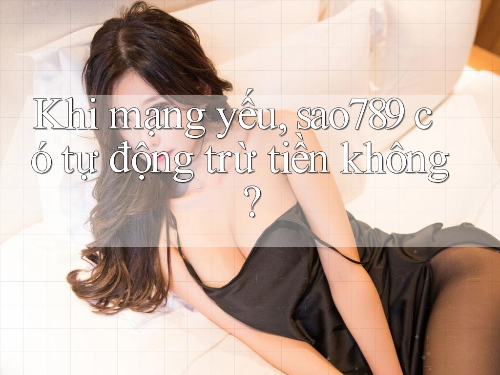 Khi mạng yếu, sao789 có tự động trừ tiền không?