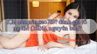 Khi nào nên sao789 đánh giá tổng thể (2026), nguyên bản