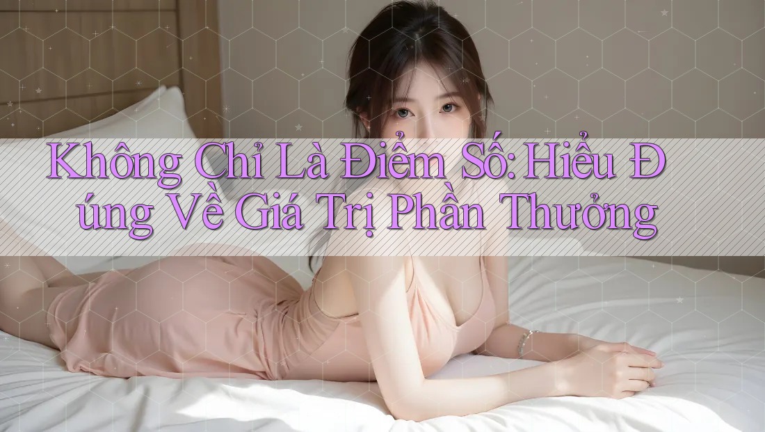 Không Chỉ Là Điểm Số: Hiểu Đúng Về Giá Trị Phần Thưởng